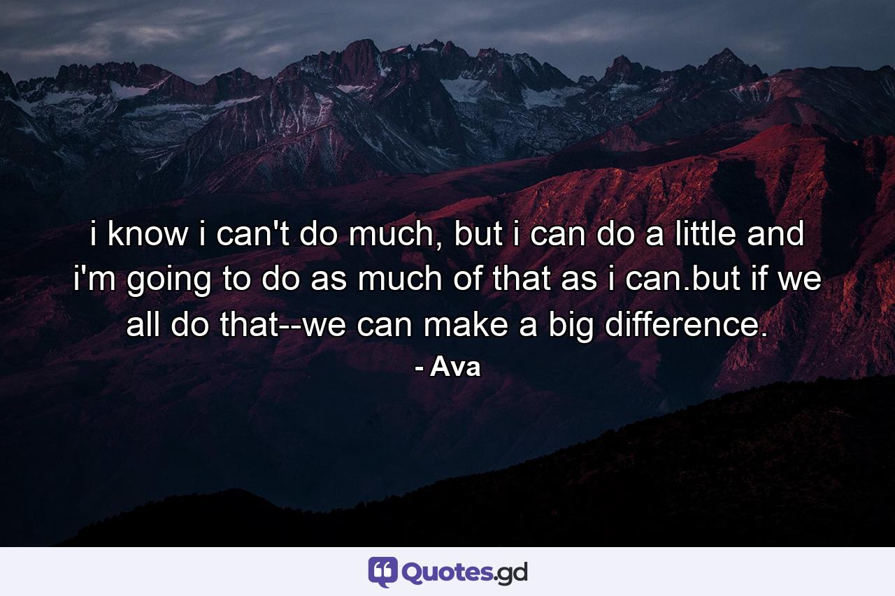 i know i can't do much, but i can do a little and i'm going to do as much of that as i can.but if we all do that--we can make a big difference. - Quote by Ava