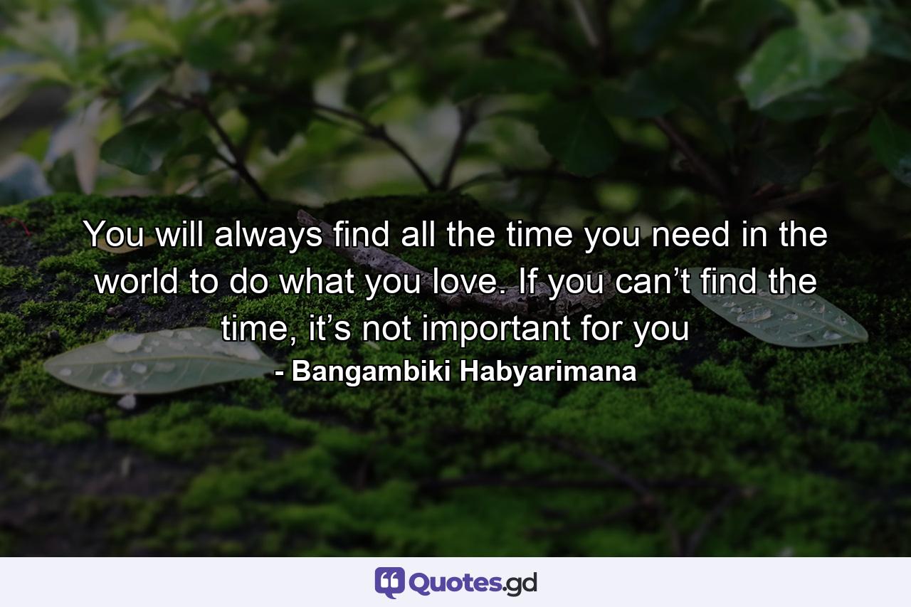 You will always find all the time you need in the world to do what you love. If you can’t find the time, it’s not important for you - Quote by Bangambiki Habyarimana