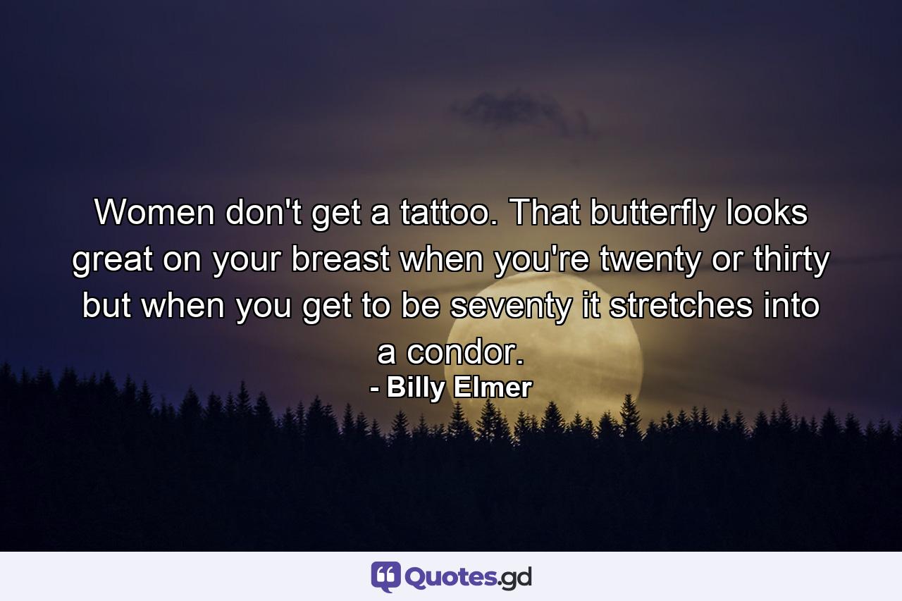 Women  don't get a tattoo. That butterfly looks great on your breast when you're twenty or thirty  but when you get to be seventy  it stretches into a condor. - Quote by Billy Elmer