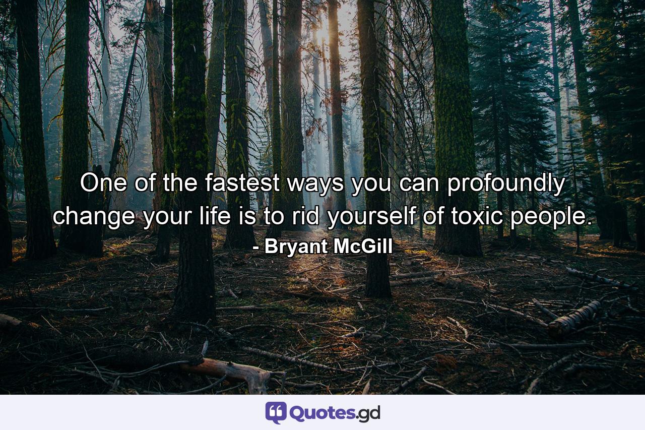 One of the fastest ways you can profoundly change your life is to rid yourself of toxic people. - Quote by Bryant McGill