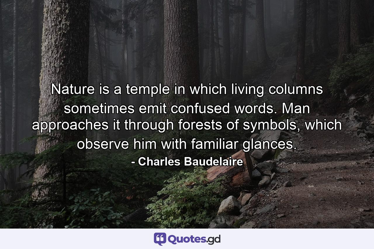 Nature is a temple in which living columns sometimes emit confused words. Man approaches it through forests of symbols, which observe him with familiar glances. - Quote by Charles Baudelaire