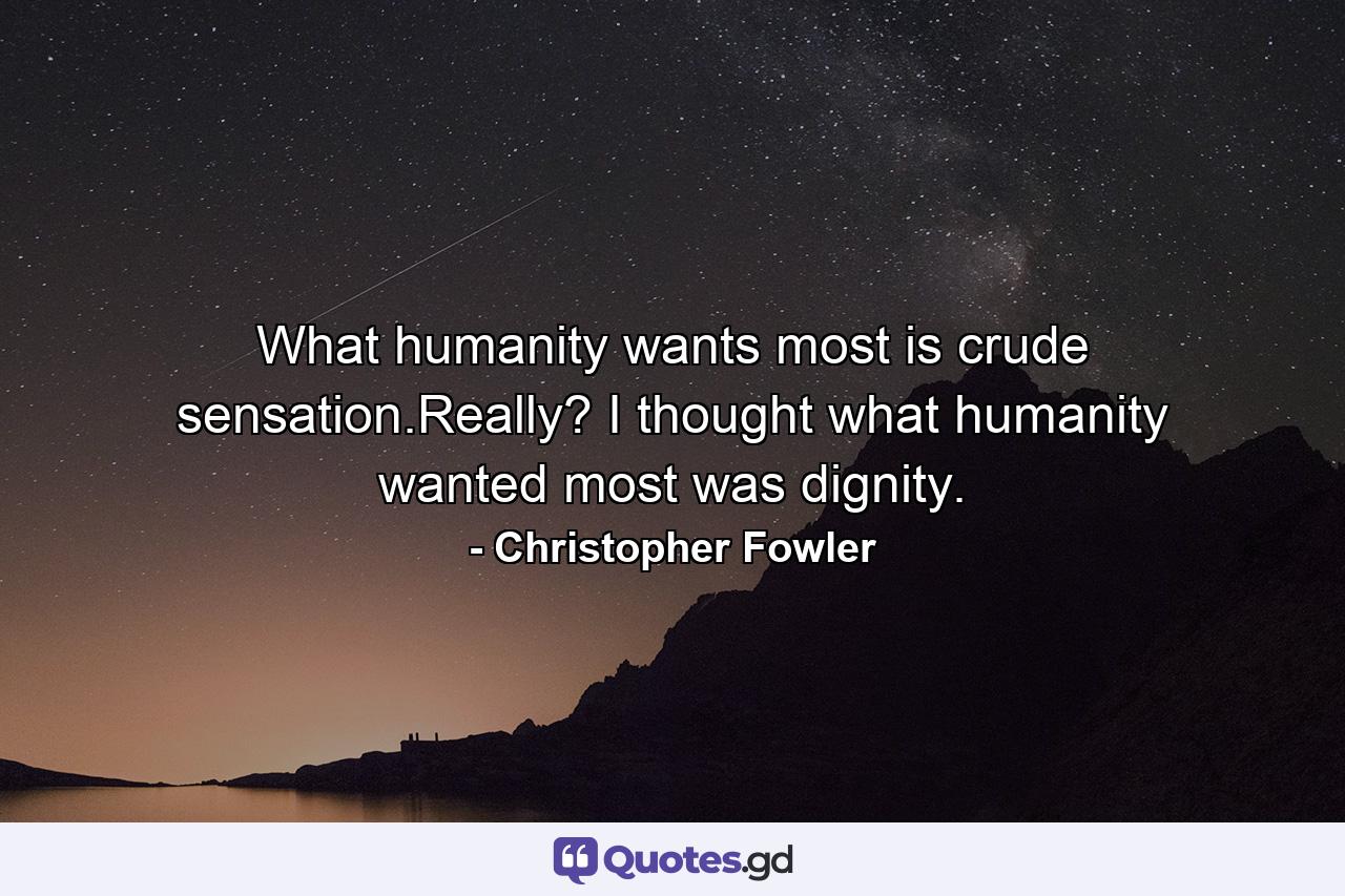 What humanity wants most is crude sensation.Really? I thought what humanity wanted most was dignity. - Quote by Christopher Fowler