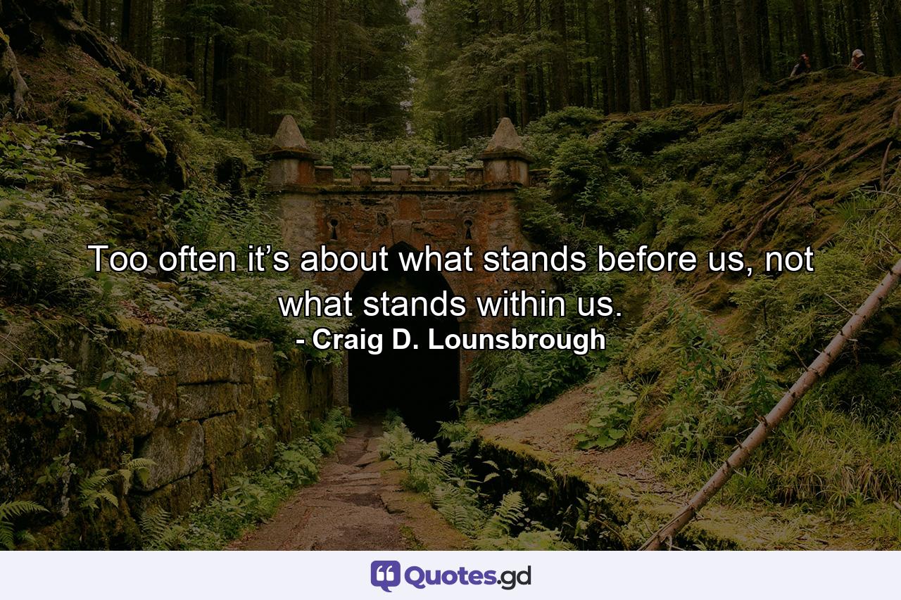 Too often it’s about what stands before us, not what stands within us. - Quote by Craig D. Lounsbrough