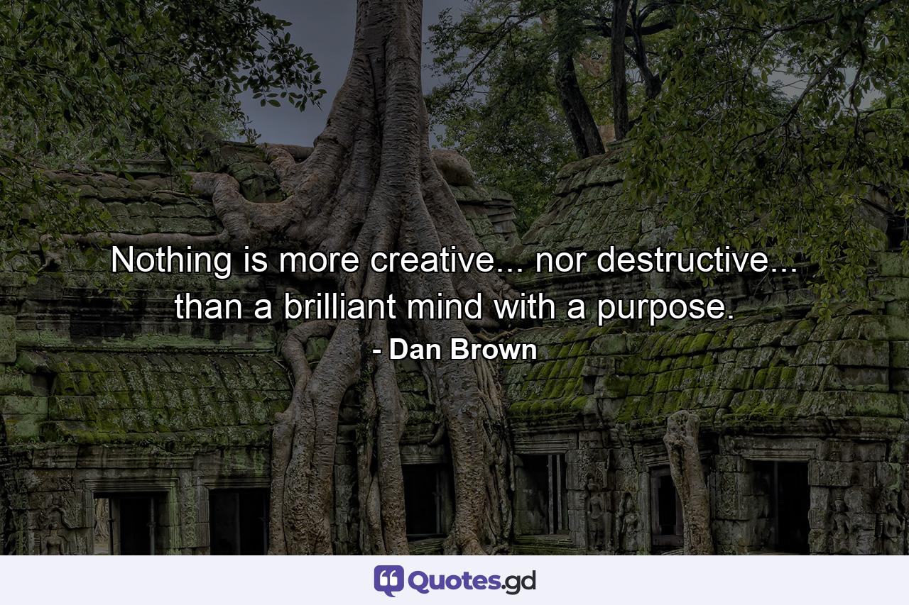 Nothing is more creative... nor destructive... than a brilliant mind with a purpose. - Quote by Dan Brown