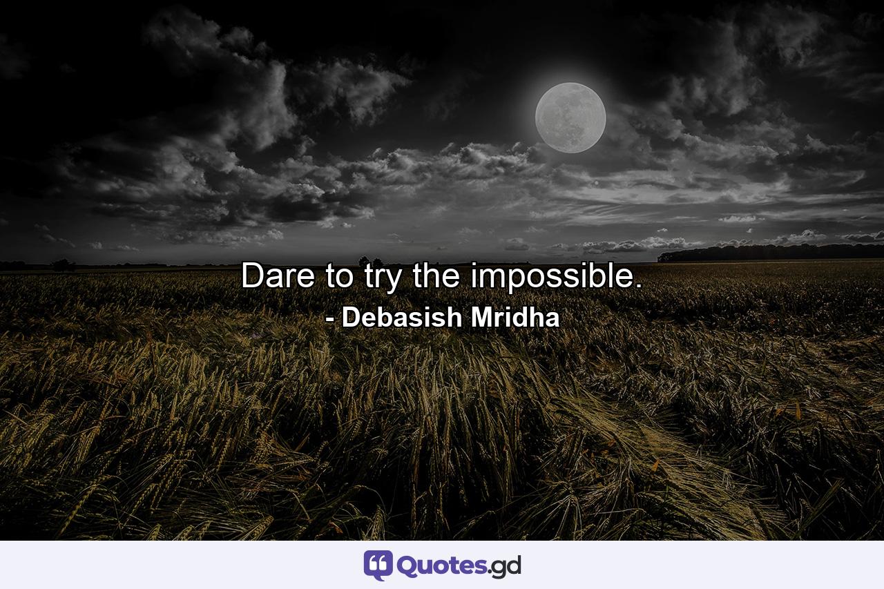 Dare to try the impossible. - Quote by Debasish Mridha