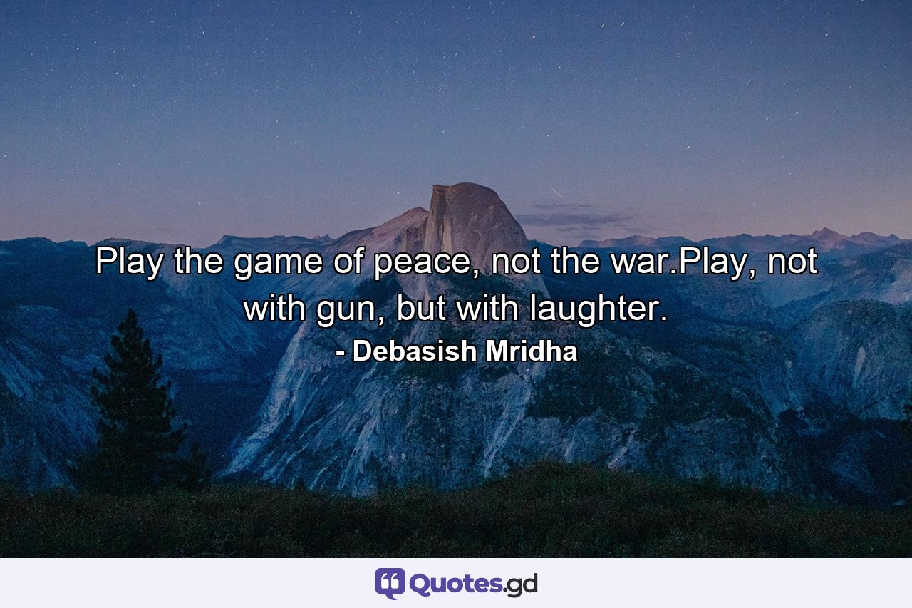 Play the game of peace, not the war.Play, not with gun, but with laughter. - Quote by Debasish Mridha