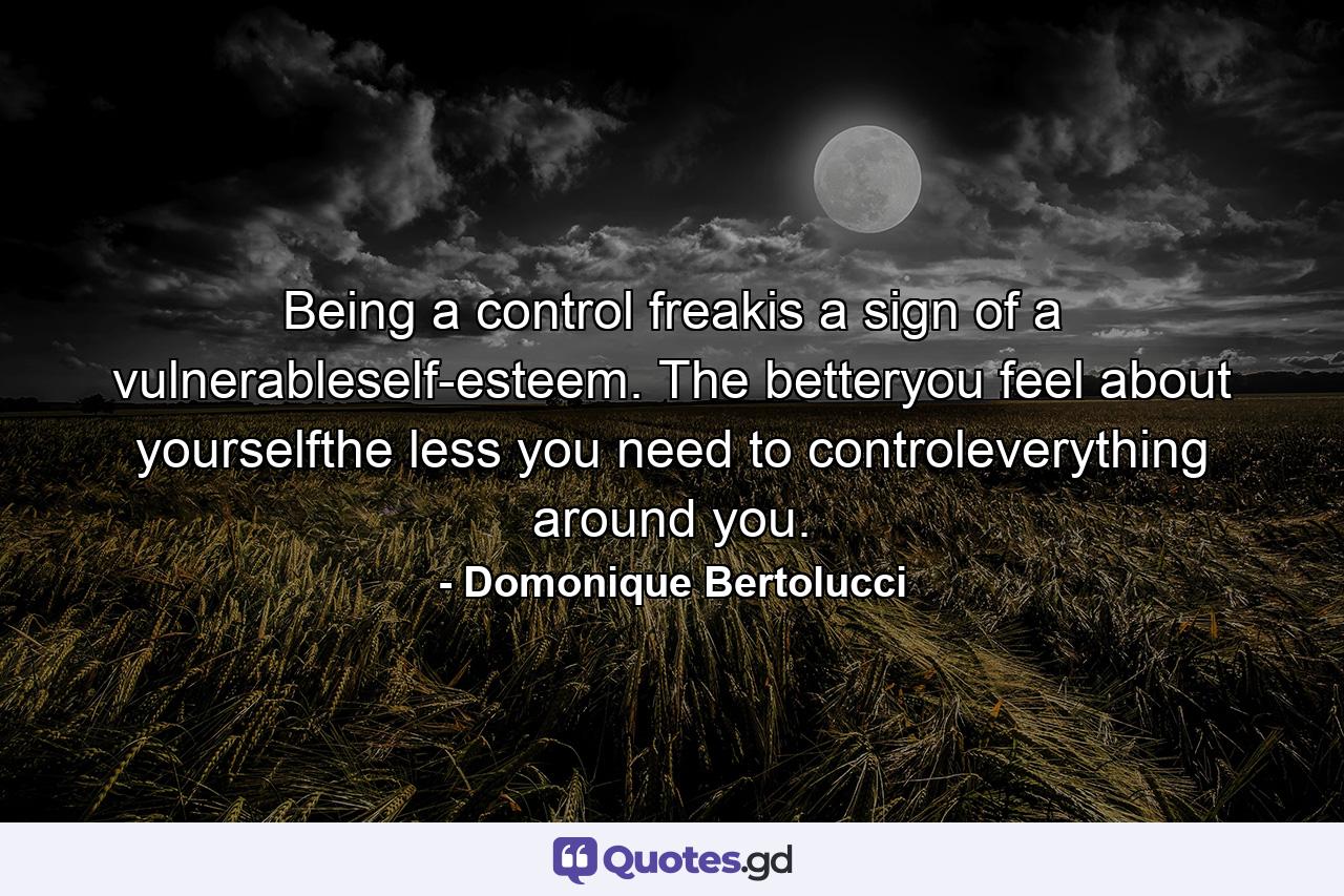 Being a control freakis a sign of a vulnerableself-esteem. The betteryou feel about yourselfthe less you need to controleverything around you. - Quote by Domonique Bertolucci