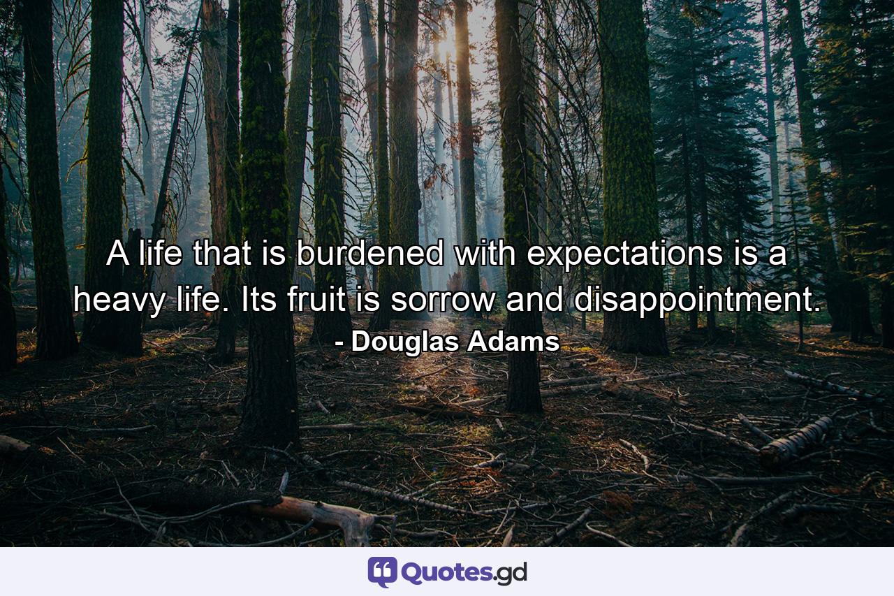 A life that is burdened with expectations is a heavy life. Its fruit is sorrow and disappointment. - Quote by Douglas Adams