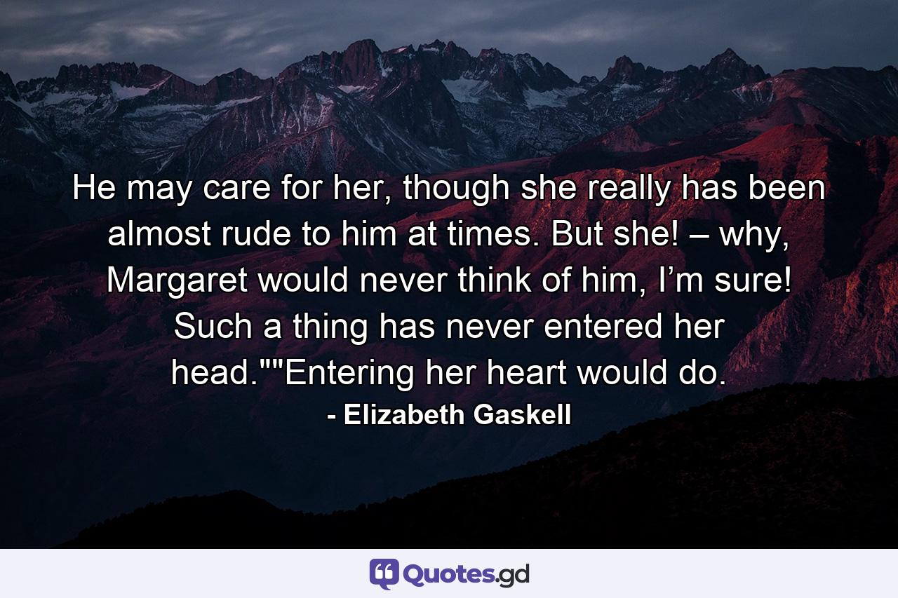 He may care for her, though she really has been almost rude to him at times. But she! – why, Margaret would never think of him, I’m sure! Such a thing has never entered her head.