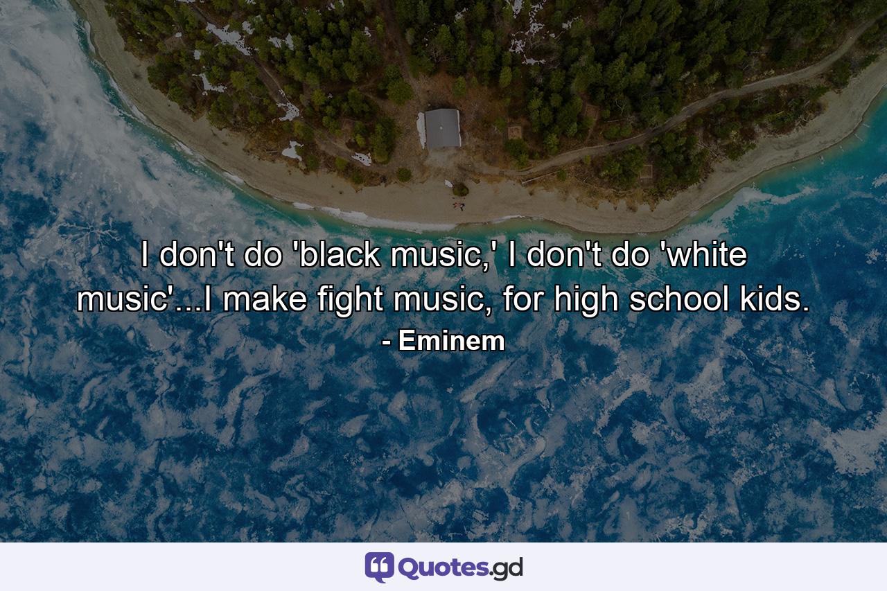 I don't do 'black music,' I don't do 'white music'...I make fight music, for high school kids. - Quote by Eminem