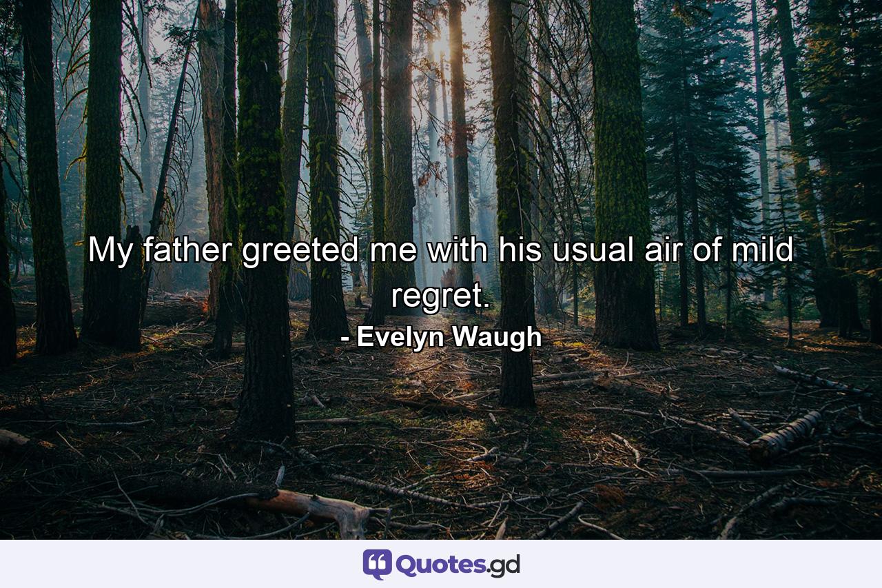 My father greeted me with his usual air of mild regret. - Quote by Evelyn Waugh