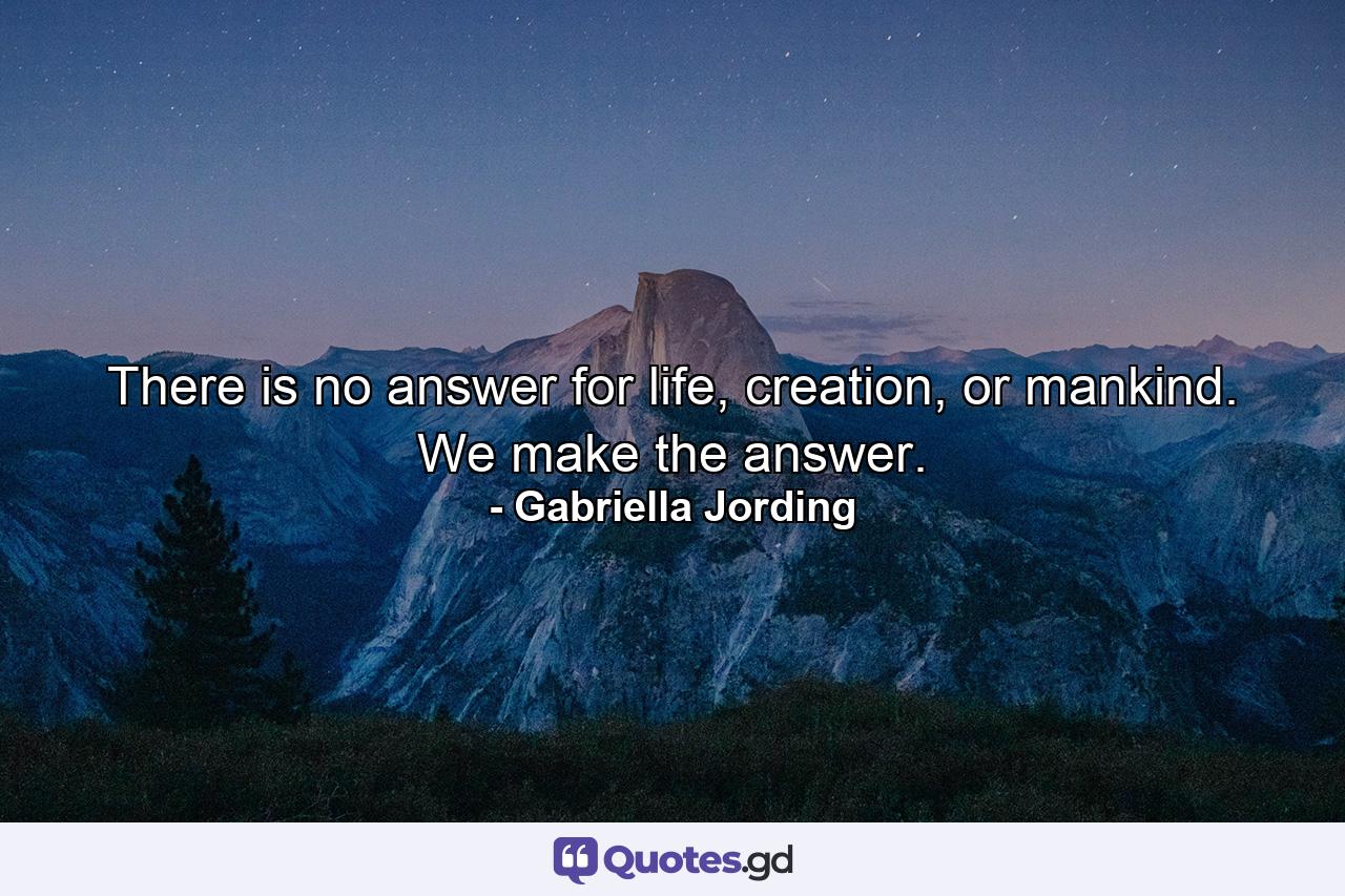 There is no answer for life, creation, or mankind. We make the answer. - Quote by Gabriella Jording