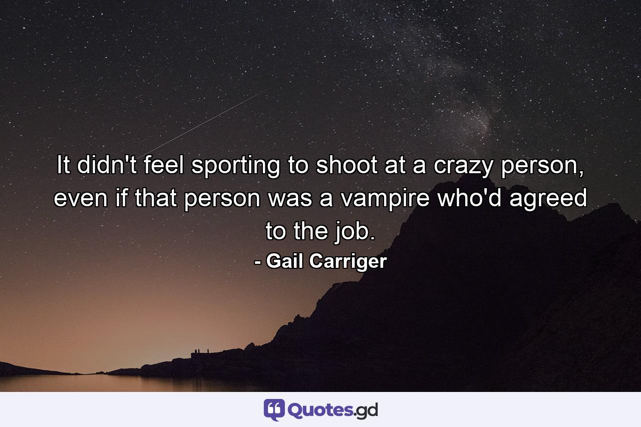 It didn't feel sporting to shoot at a crazy person, even if that person was a vampire who'd agreed to the job. - Quote by Gail Carriger