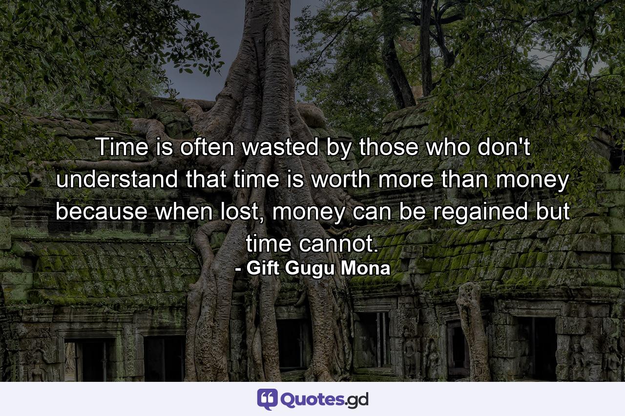 Time is often wasted by those who don't understand that time is worth more than money because when lost, money can be regained but time cannot. - Quote by Gift Gugu Mona