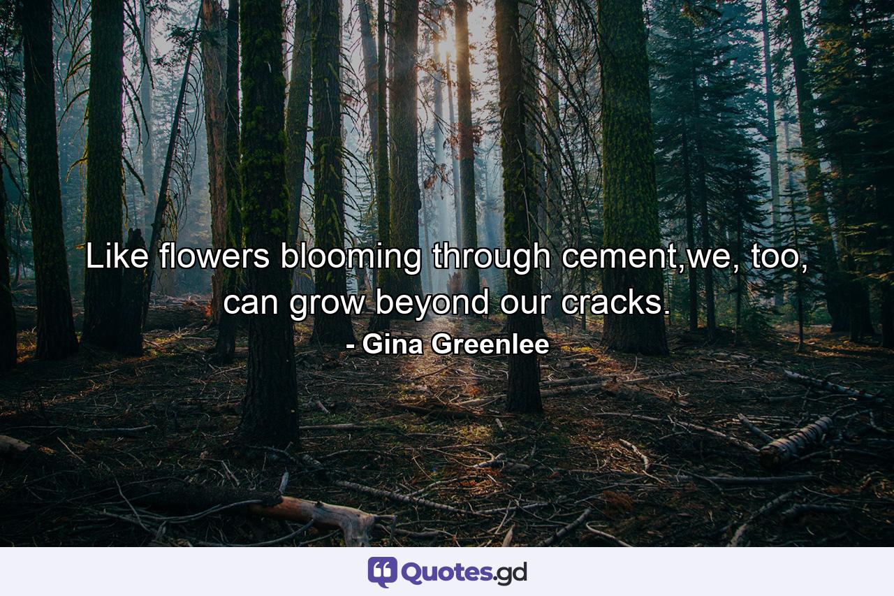 Like flowers blooming through cement,we, too, can grow beyond our cracks. - Quote by Gina Greenlee