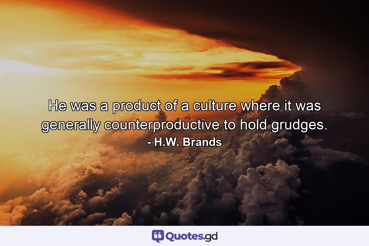 He was a product of a culture where it was generally counterproductive to hold grudges. - Quote by H.W. Brands