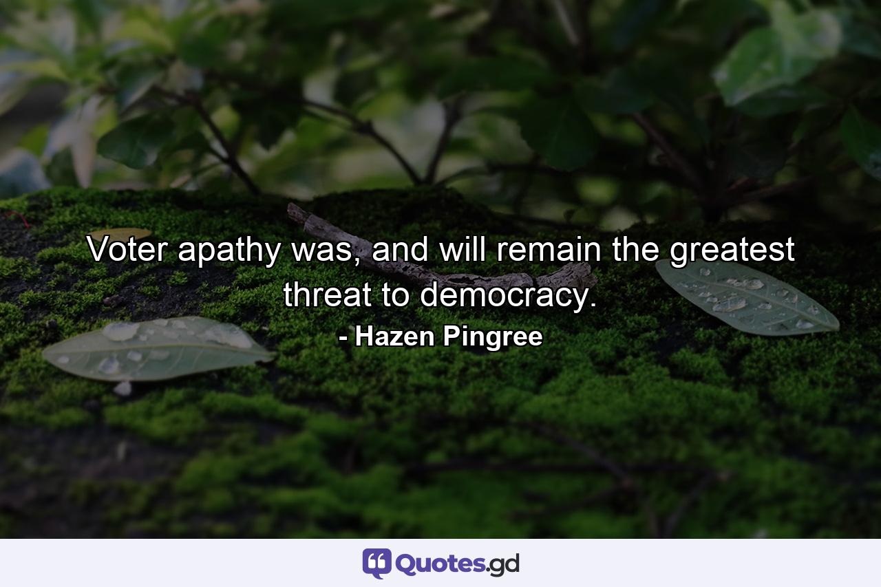 Voter apathy was, and will remain the greatest threat to democracy. - Quote by Hazen Pingree