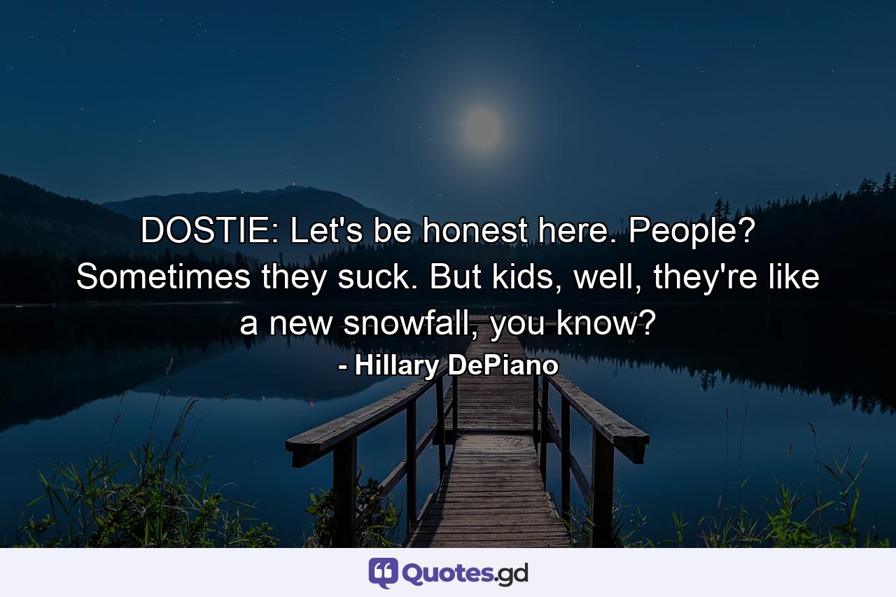 DOSTIE: Let's be honest here. People? Sometimes they suck. But kids, well, they're like a new snowfall, you know? - Quote by Hillary DePiano