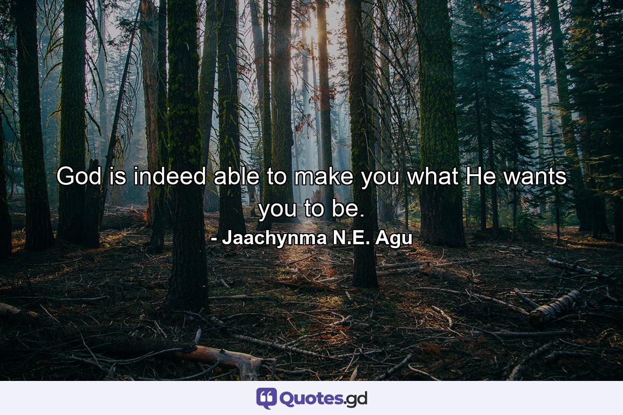 God is indeed able to make you what He wants you to be. - Quote by Jaachynma N.E. Agu