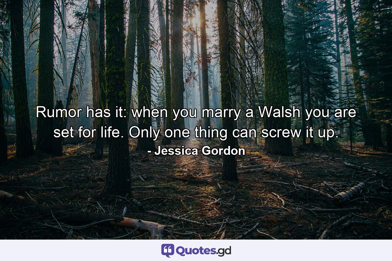 Rumor has it: when you marry a Walsh you are set for life. Only one thing can screw it up. - Quote by Jessica Gordon