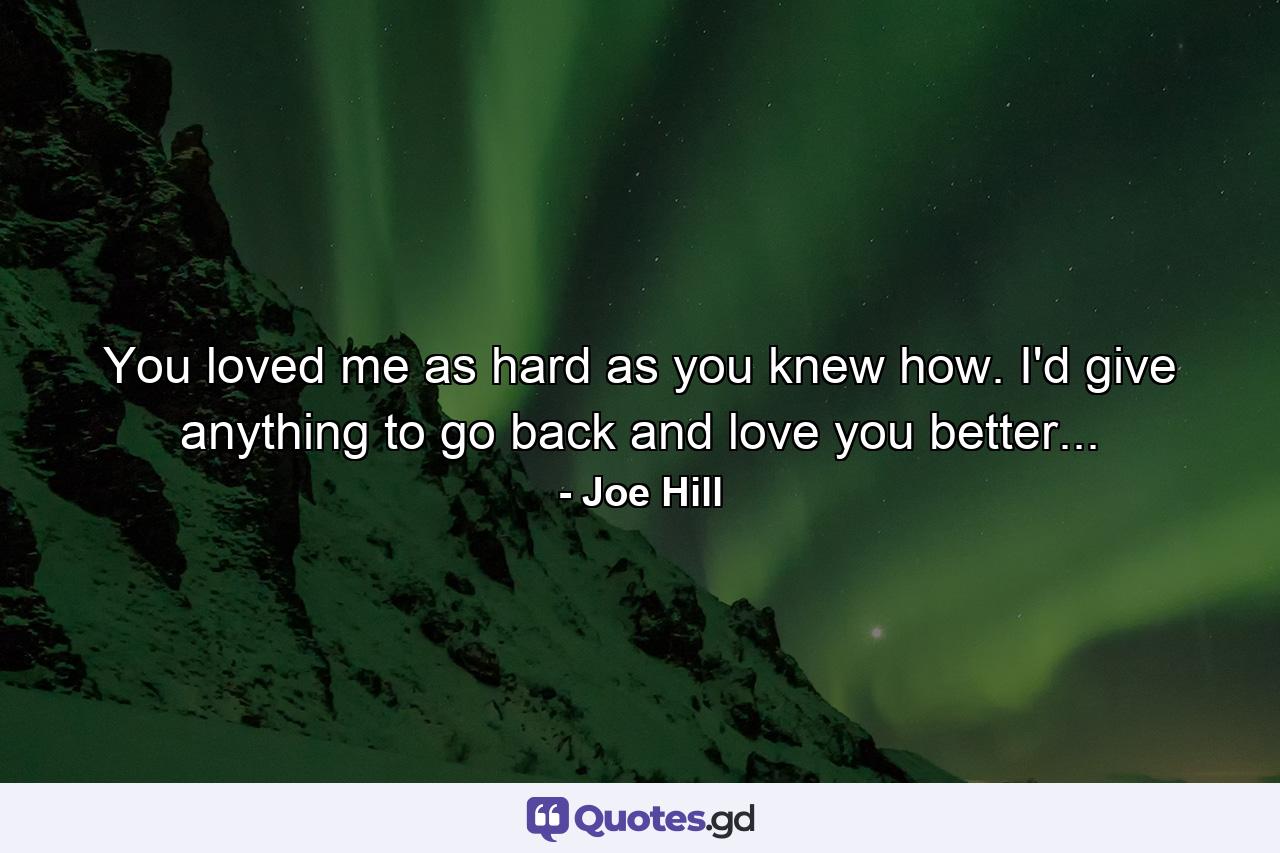 You loved me as hard as you knew how. I'd give anything to go back and love you better... - Quote by Joe Hill