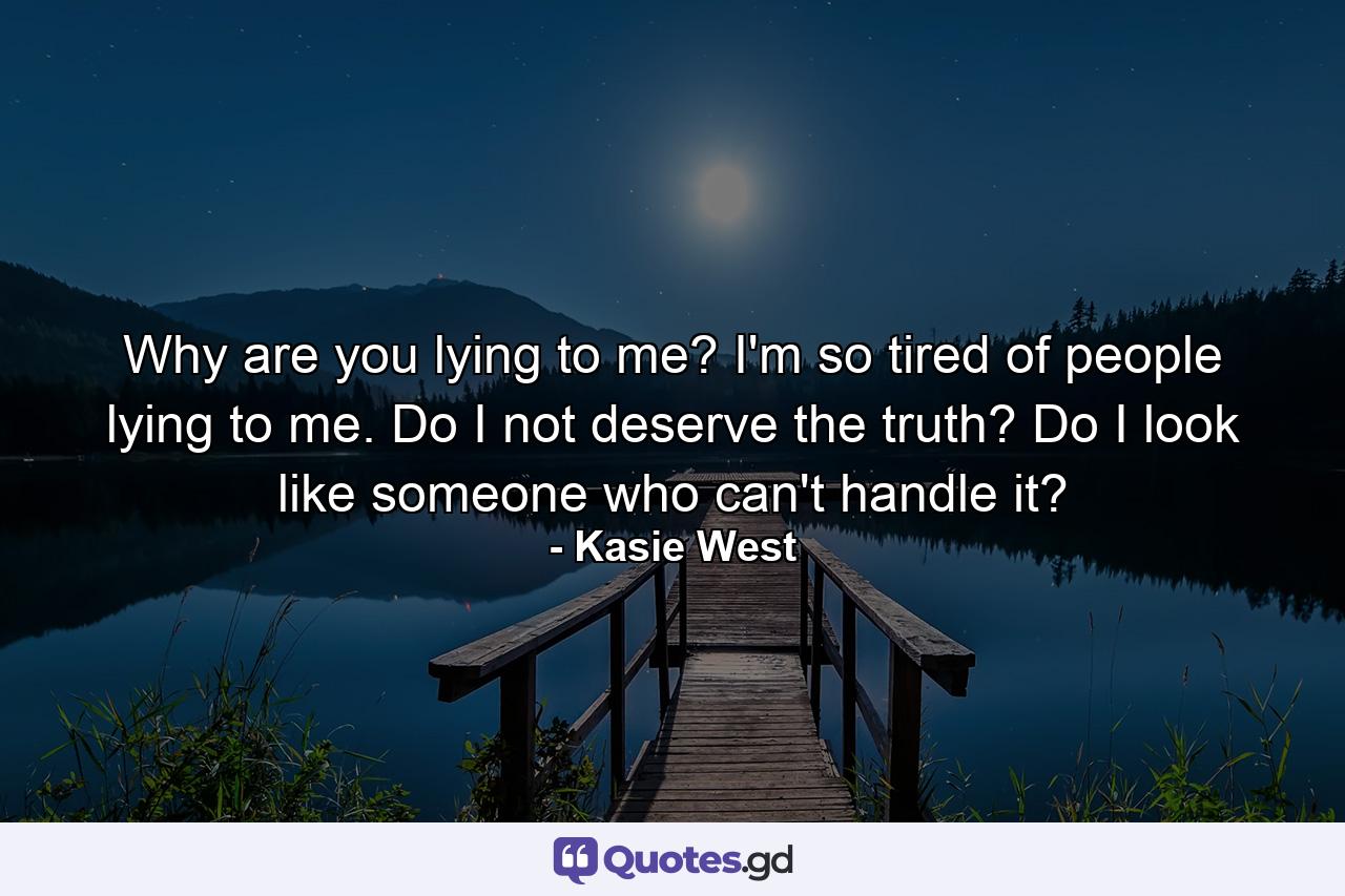 Why are you lying to me? I'm so tired of people lying to me. Do I not deserve the truth? Do I look like someone who can't handle it? - Quote by Kasie West