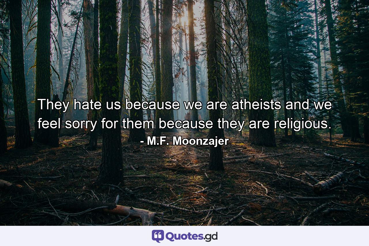 They hate us because we are atheists and we feel sorry for them because they are religious. - Quote by M.F. Moonzajer