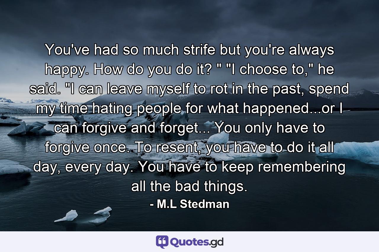 You've had so much strife but you're always happy. How do you do it? 