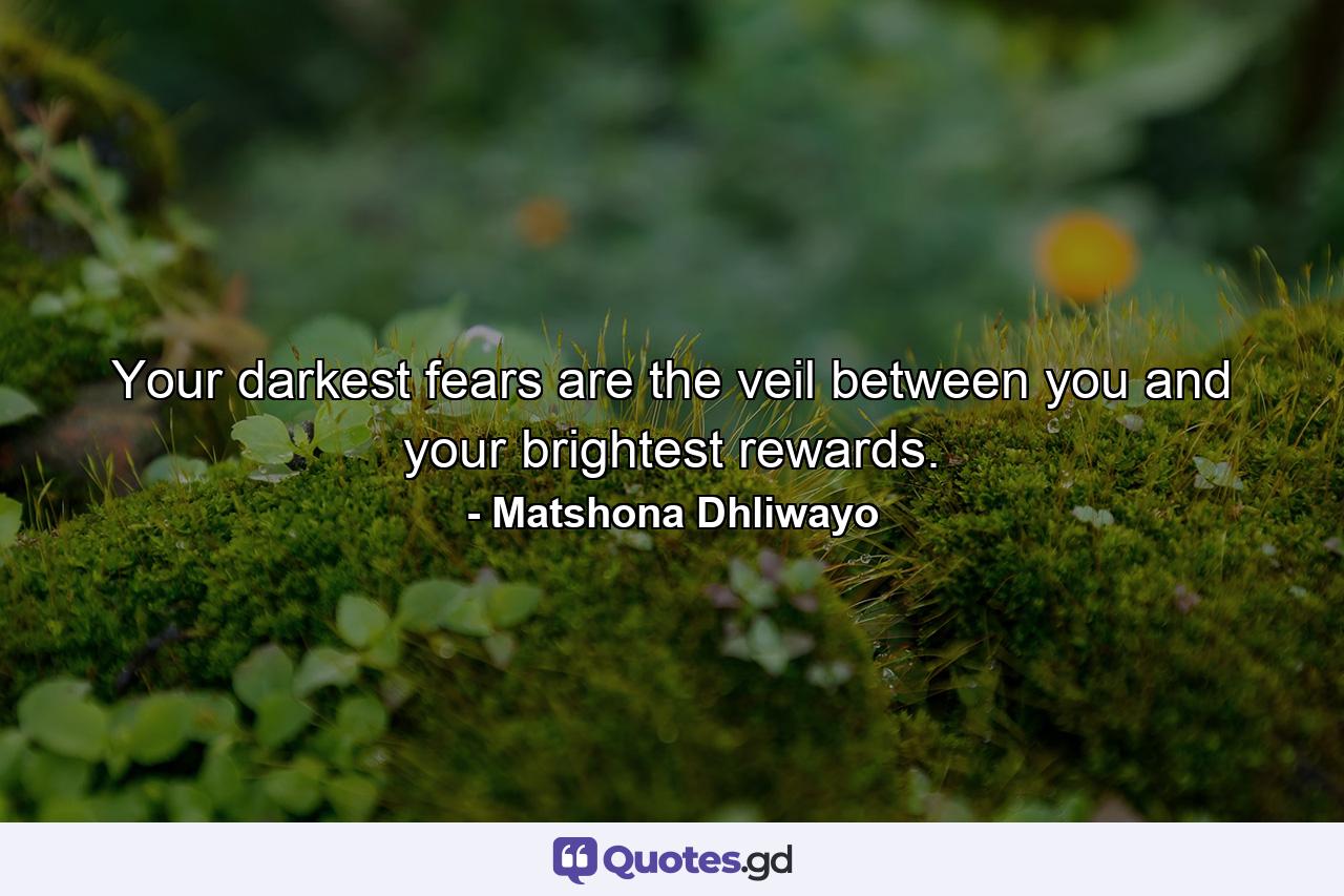 Your darkest fears are the veil between you and your brightest rewards. - Quote by Matshona Dhliwayo