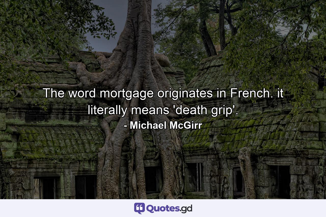 The word mortgage originates in French. it literally means 'death grip'. - Quote by Michael McGirr