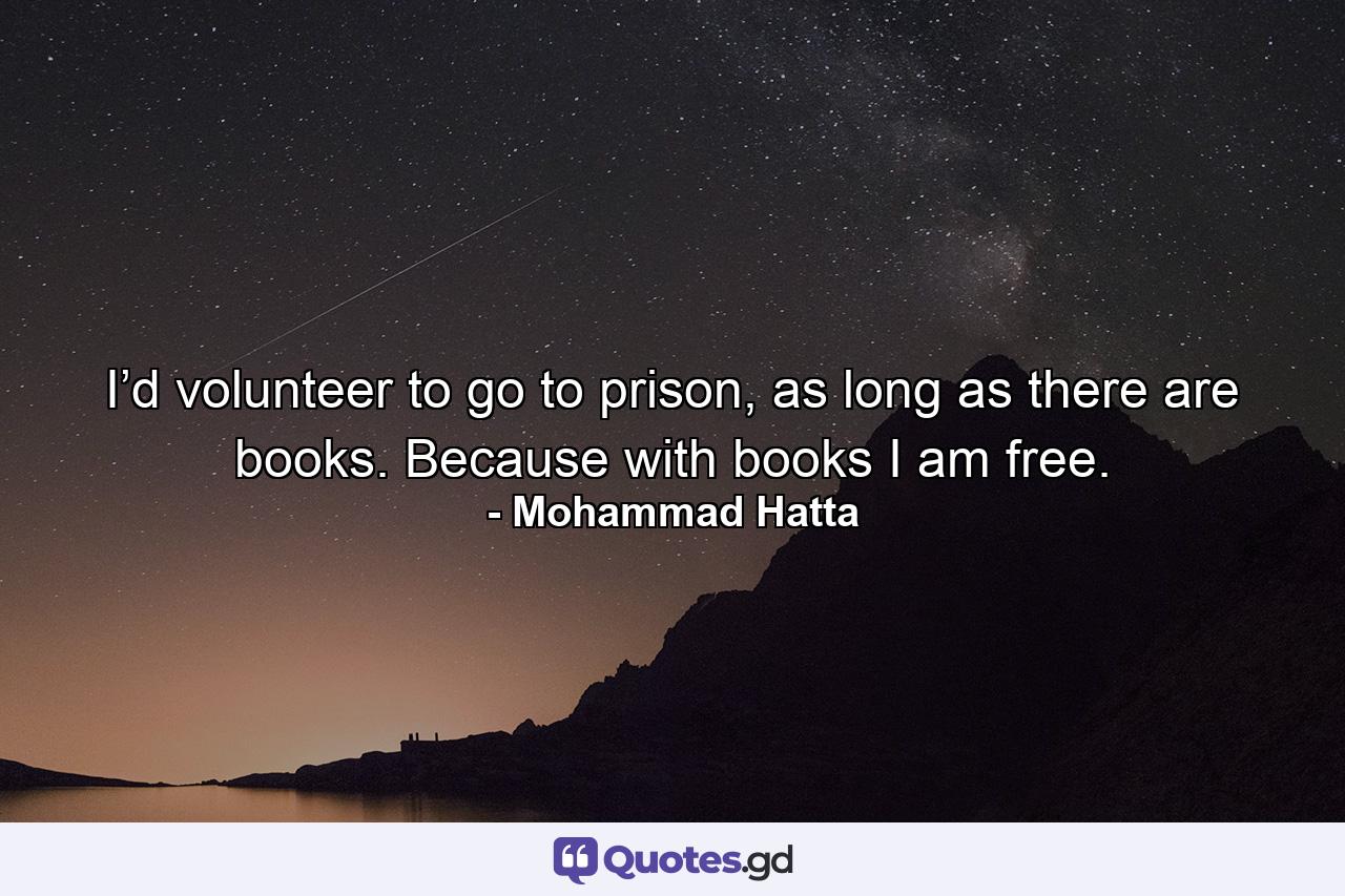 I’d volunteer to go to prison, as long as there are books. Because with books I am free. - Quote by Mohammad Hatta