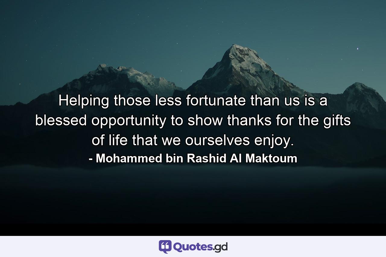 Helping those less fortunate than us is a blessed opportunity to show thanks for the gifts of life that we ourselves enjoy. - Quote by Mohammed bin Rashid Al Maktoum