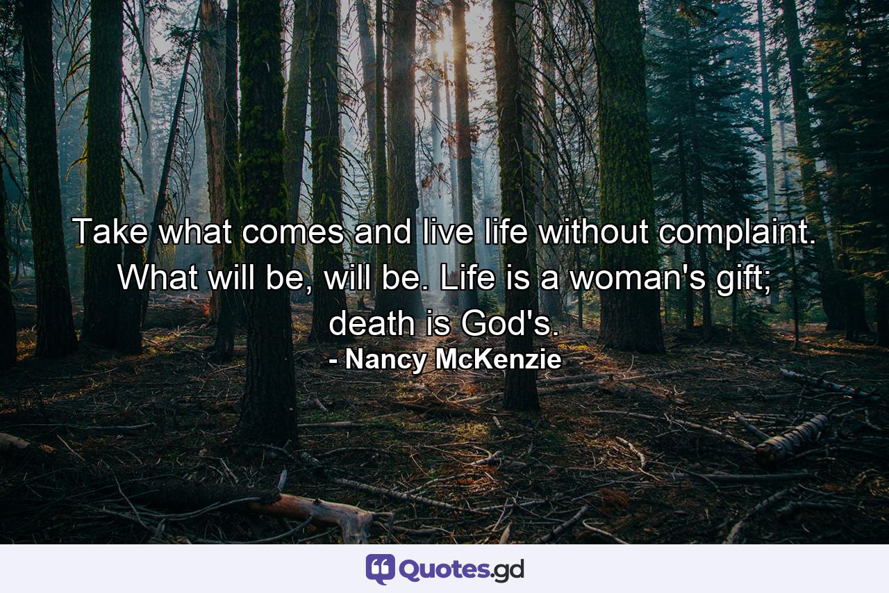 Take what comes and live life without complaint. What will be, will be. Life is a woman's gift; death is God's. - Quote by Nancy McKenzie