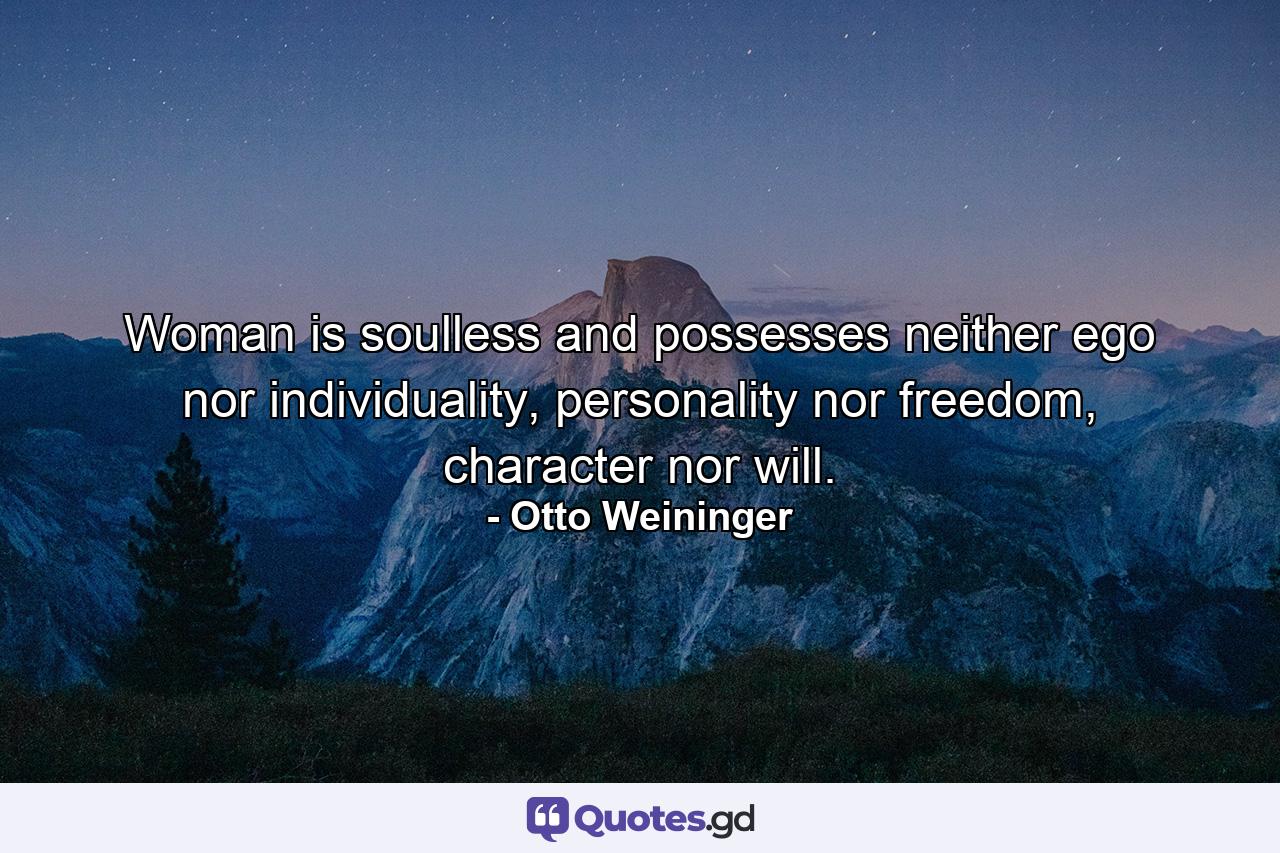 Woman is soulless and possesses neither ego nor individuality, personality nor freedom, character nor will. - Quote by Otto Weininger