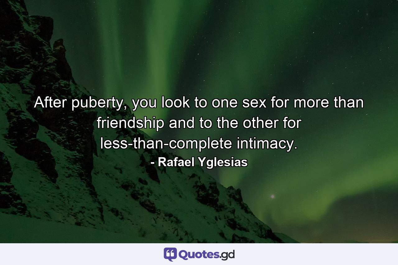 After puberty, you look to one sex for more than friendship and to the other for less-than-complete intimacy. - Quote by Rafael Yglesias