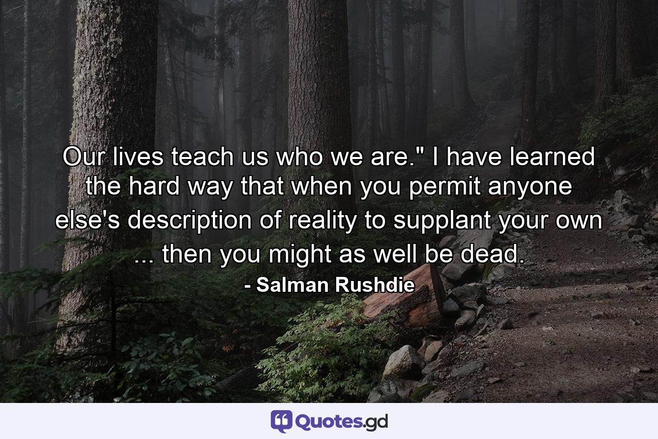 Our lives teach us who we are.