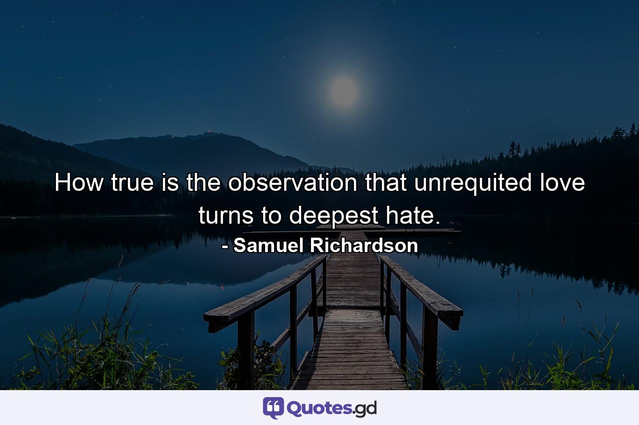 How true is the observation that unrequited love turns to deepest hate. - Quote by Samuel Richardson