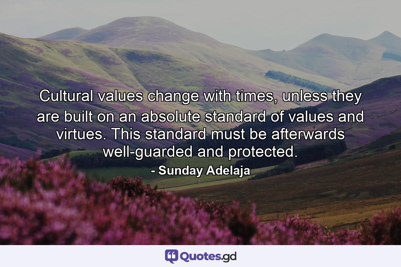 Cultural values change with times, unless they are built on an absolute standard of values and virtues. This standard must be afterwards well-guarded and protected. - Quote by Sunday Adelaja