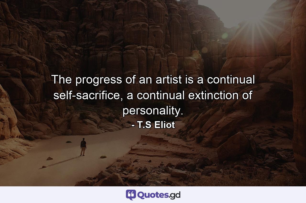 The progress of an artist is a continual self-sacrifice, a continual extinction of personality. - Quote by T.S Eliot