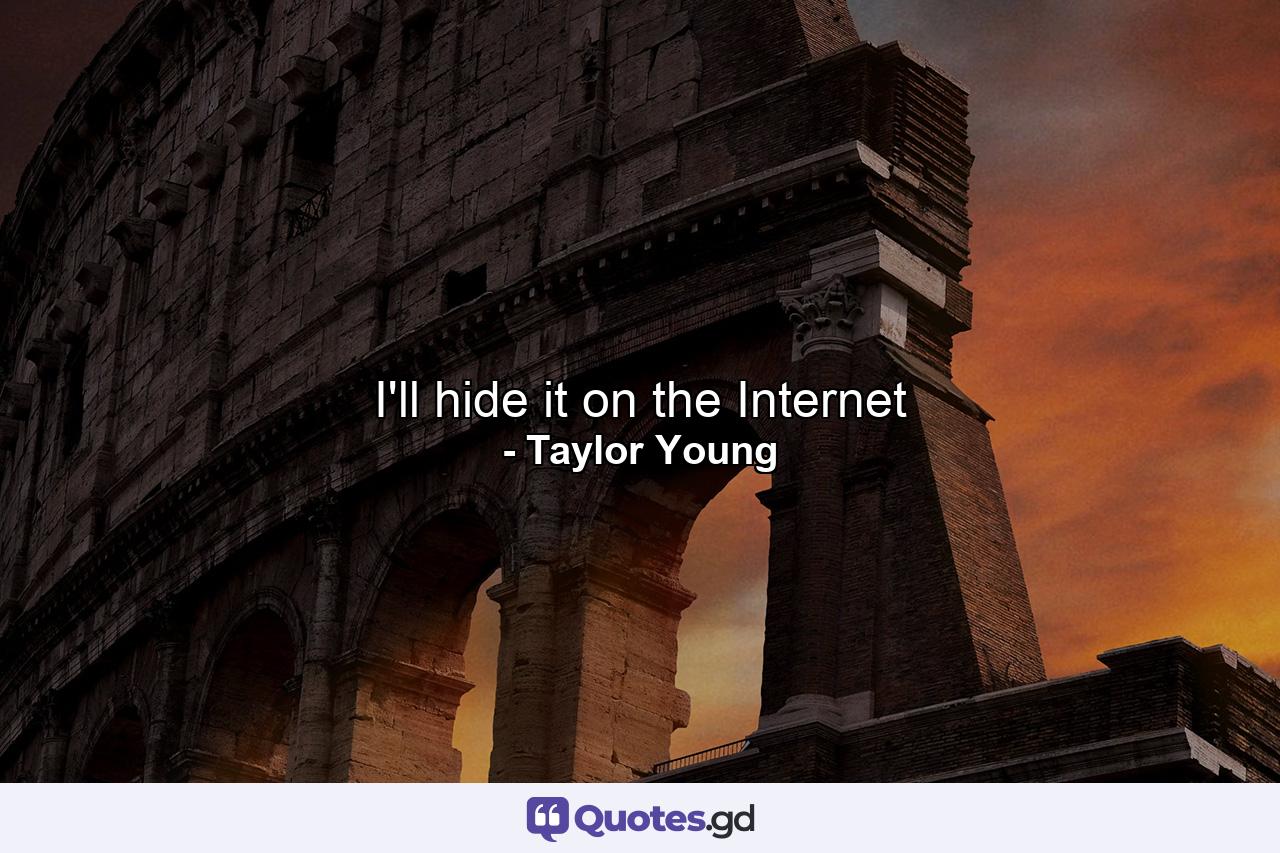 I'll hide it on the Internet - Quote by Taylor Young