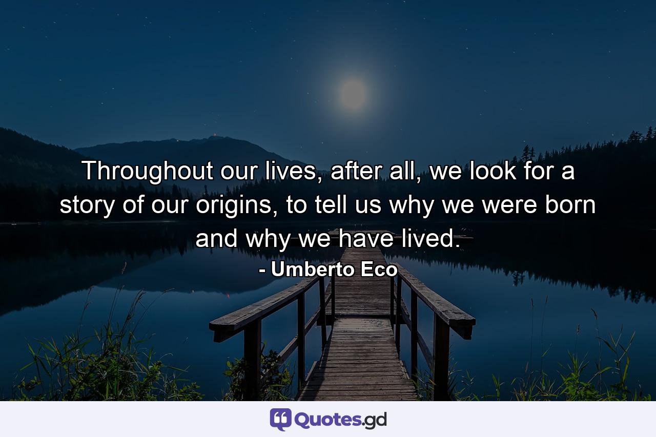 Throughout our lives, after all, we look for a story of our origins, to tell us why we were born and why we have lived. - Quote by Umberto Eco
