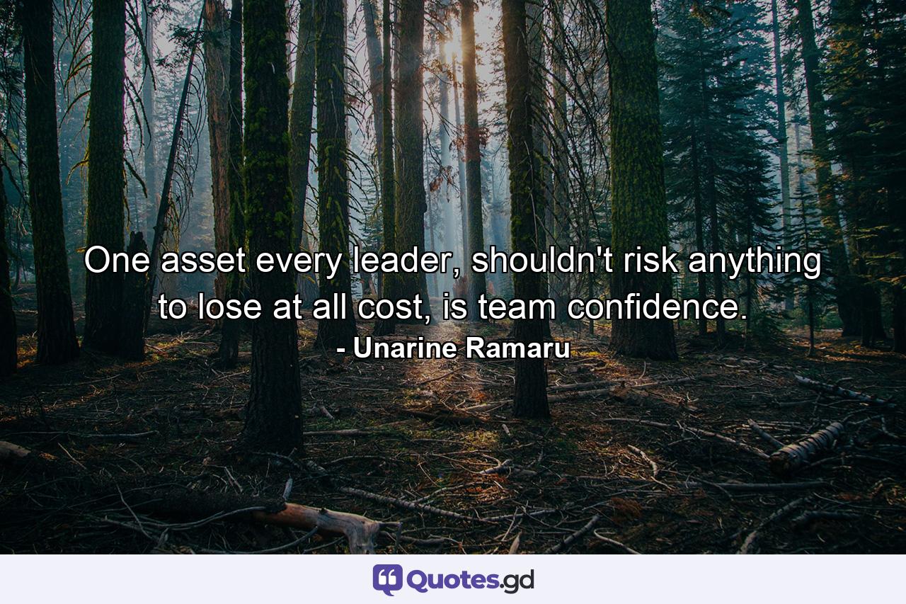 One asset every leader, shouldn't risk anything to lose at all cost, is team confidence. - Quote by Unarine Ramaru