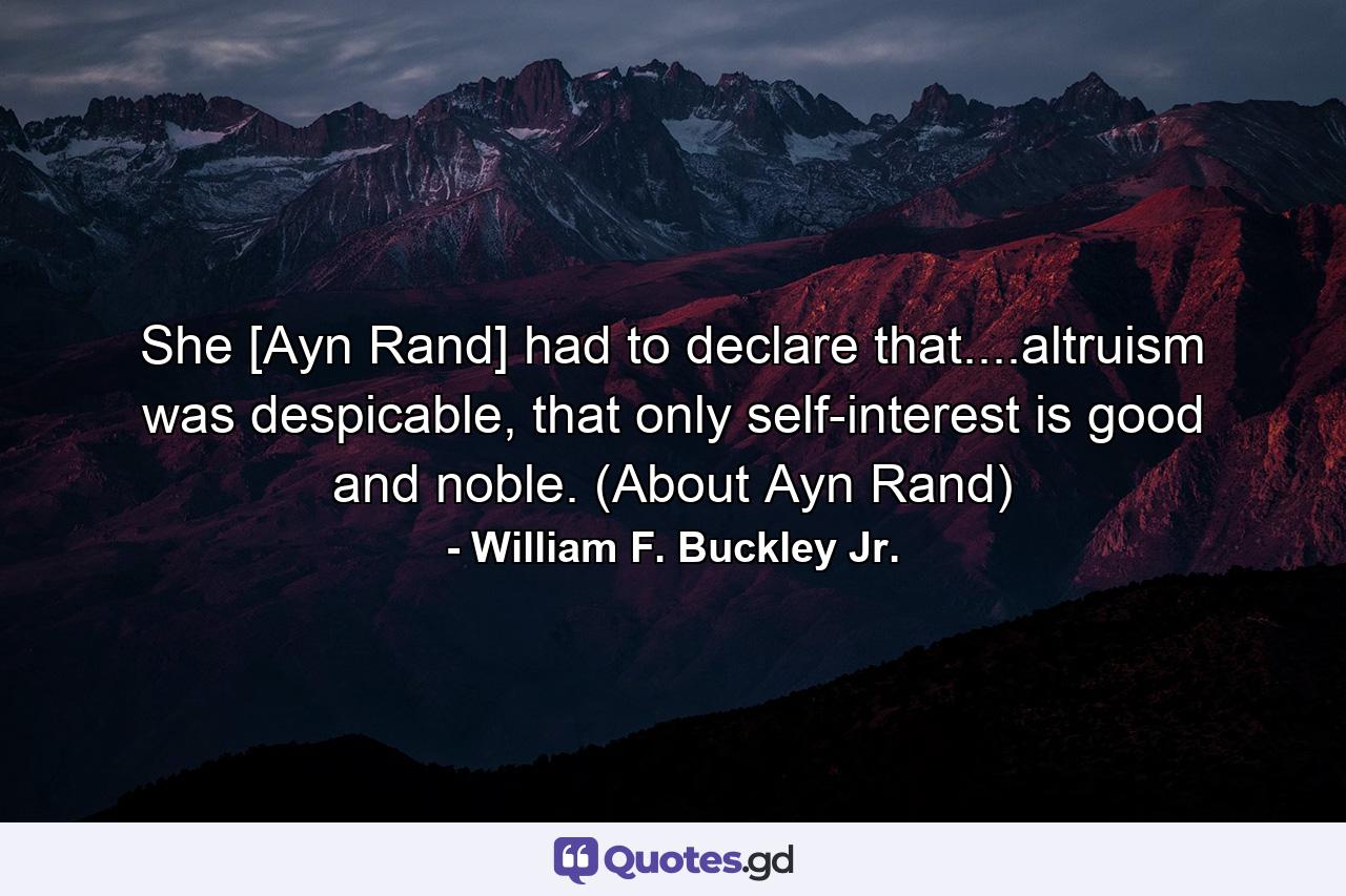 She [Ayn Rand] had to declare that....altruism was despicable, that only self-interest is good and noble. (About Ayn Rand) - Quote by William F. Buckley Jr.