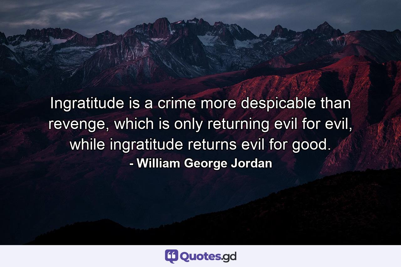 Ingratitude is a crime more despicable than revenge, which is only returning evil for evil, while ingratitude returns evil for good. - Quote by William George Jordan