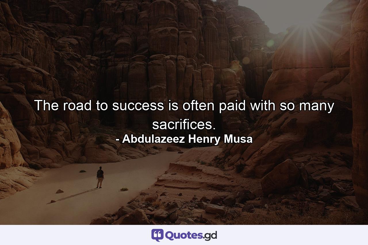 The road to success is often paid with so many sacrifices. - Quote by Abdulazeez Henry Musa