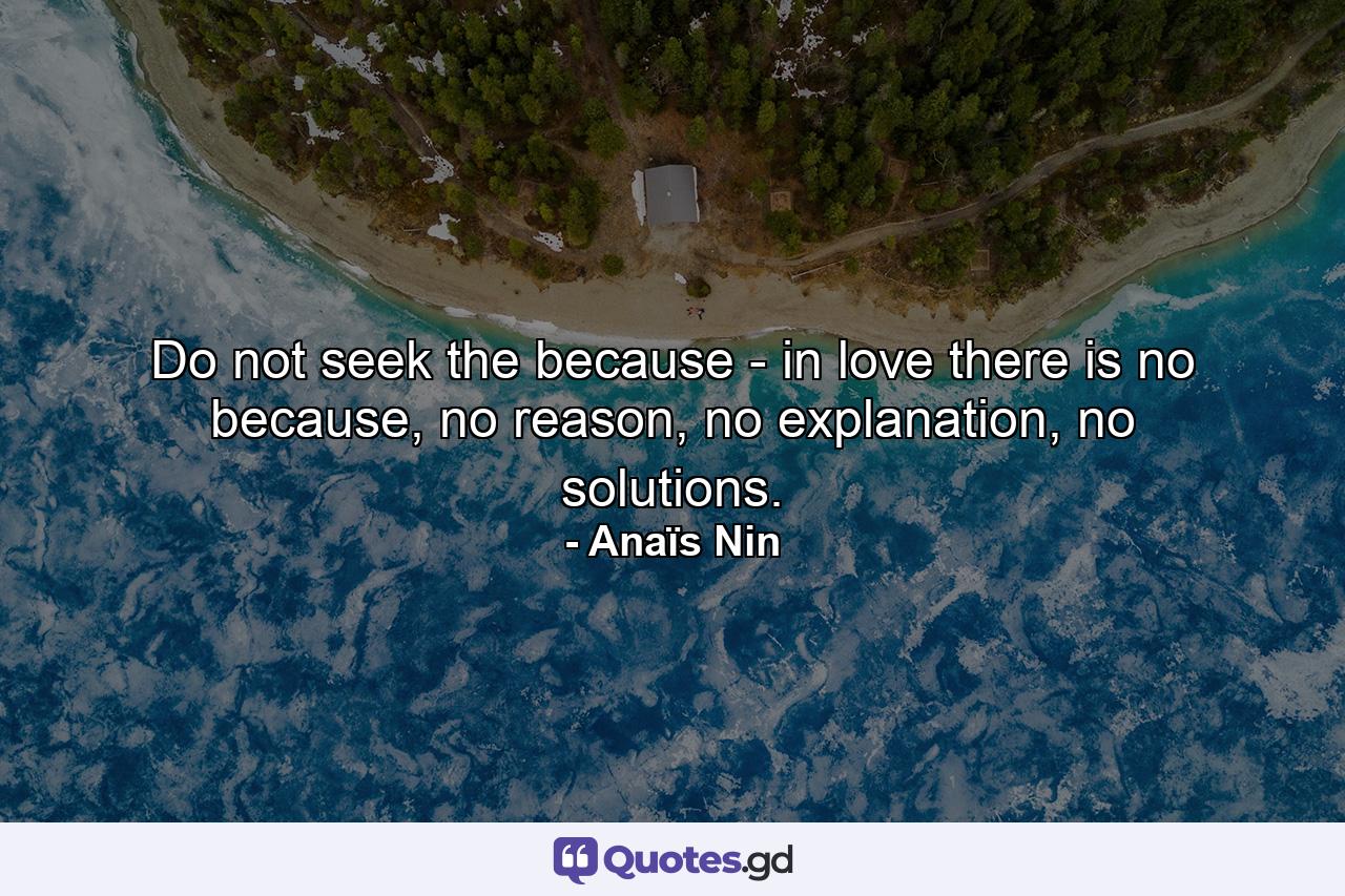 Do not seek the because - in love there is no because, no reason, no explanation, no solutions. - Quote by Anaïs Nin