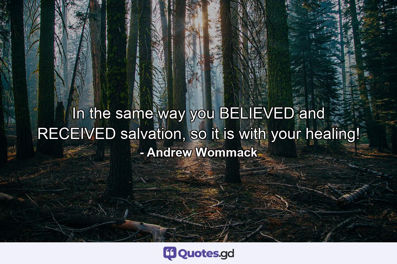 In the same way you BELIEVED and RECEIVED salvation, so it is with your healing! - Quote by Andrew Wommack