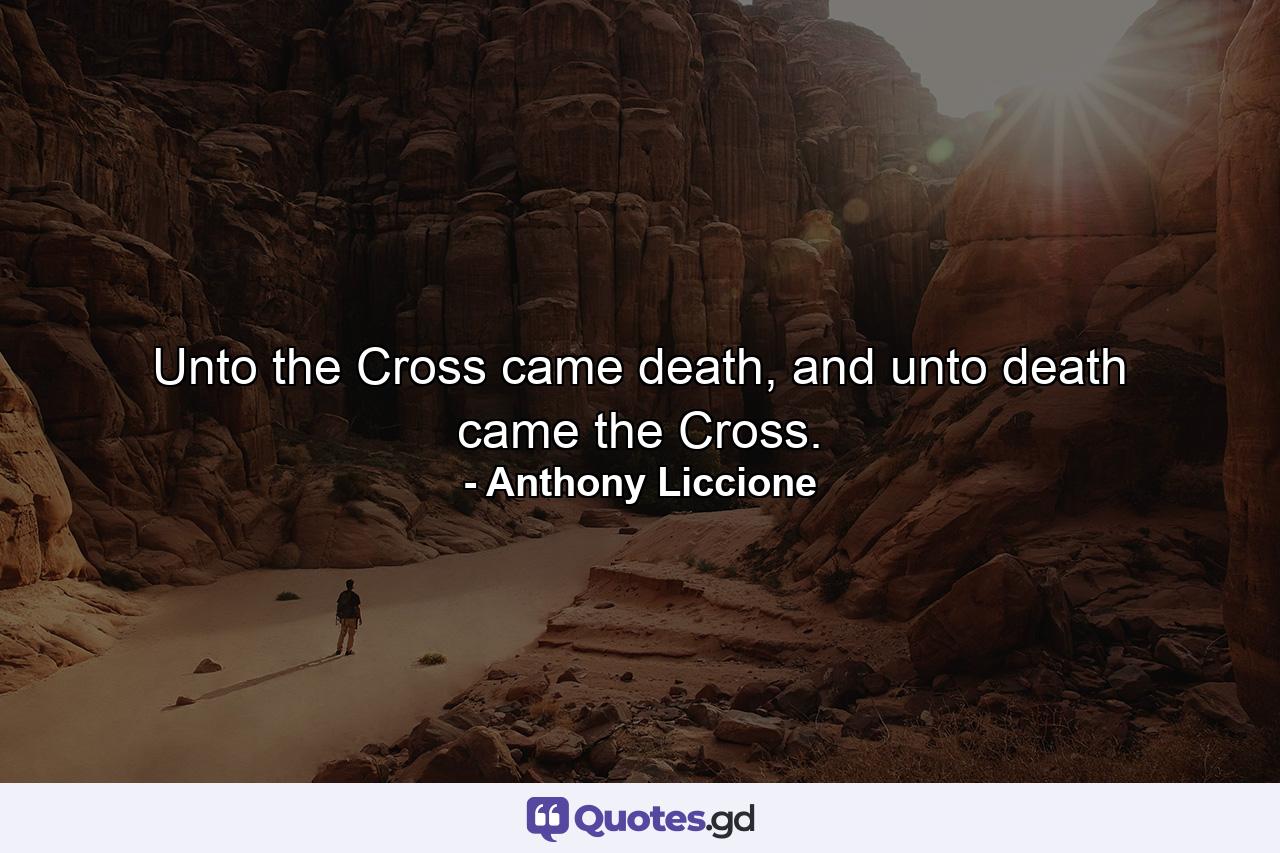 Unto the Cross came death, and unto death came the Cross. - Quote by Anthony Liccione