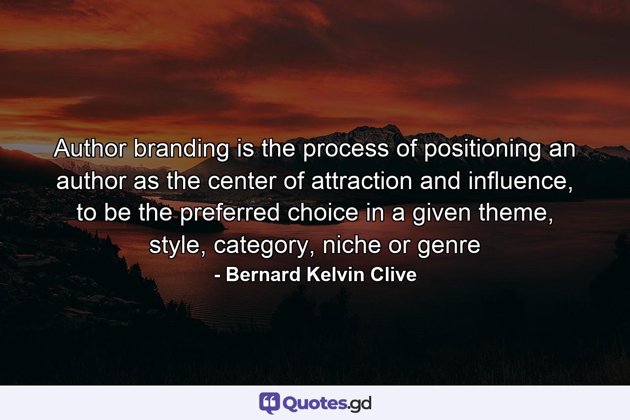 Author branding is the process of positioning an author as the center of attraction and influence, to be the preferred choice in a given theme, style, category, niche or genre - Quote by Bernard Kelvin Clive