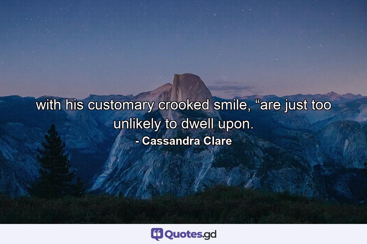 with his customary crooked smile, “are just too unlikely to dwell upon. - Quote by Cassandra Clare